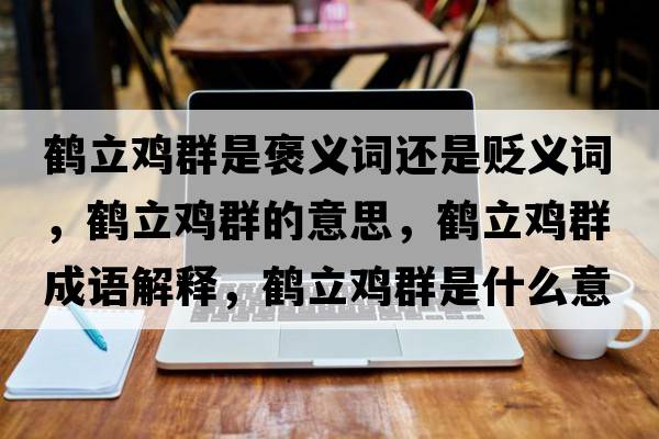 鶴立雞群是褒義詞還是貶義詞，鶴立雞群的意思，鶴立雞群成語解釋，鶴立雞群是什么意思含義寓意