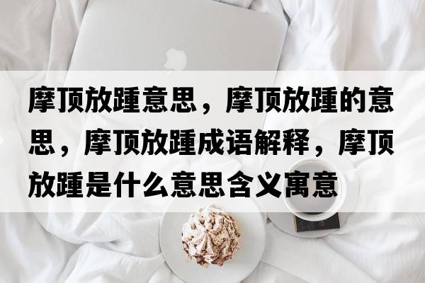 摩頂放踵意思，摩頂放踵的意思，摩頂放踵成語解釋，摩頂放踵是什么意思含義寓意