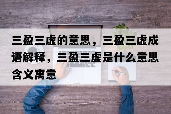 三盈三虛的意思，三盈三虛成語解釋，三盈三虛是什么意思含義寓意