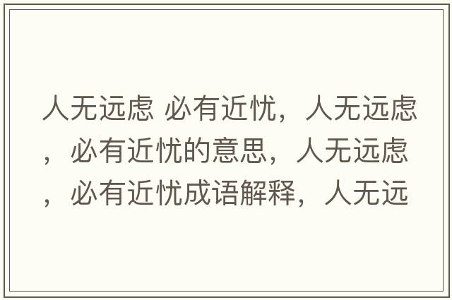 人無(wú)遠(yuǎn)慮 必有近憂，人無(wú)遠(yuǎn)慮，必有近憂的意思，人無(wú)遠(yuǎn)慮，必有近憂成語(yǔ)解釋，人無(wú)遠(yuǎn)慮，必有近憂是什么意思含義寓意