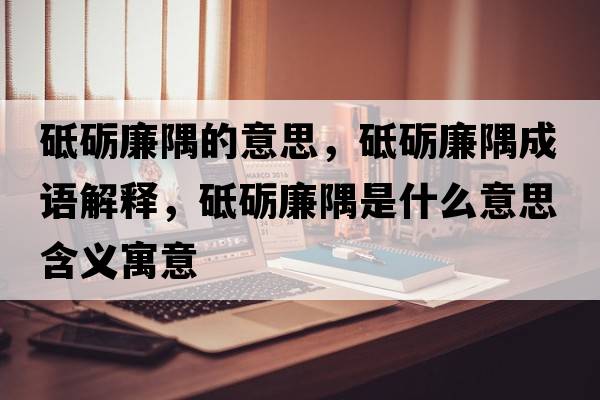 砥礪廉隅的意思，砥礪廉隅成語(yǔ)解釋，砥礪廉隅是什么意思含義寓意