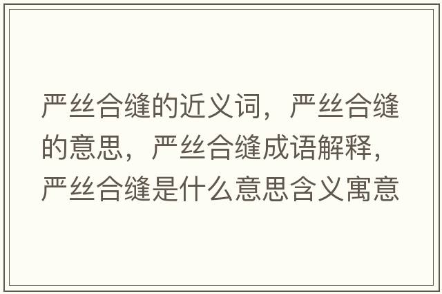 嚴(yán)絲合縫的近義詞，嚴(yán)絲合縫的意思，嚴(yán)絲合縫成語解釋，嚴(yán)絲合縫是什么意思含義寓意