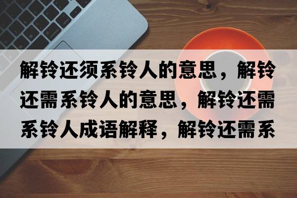 解鈴還須系鈴人的意思，解鈴還需系鈴人的意思，解鈴還需系鈴人成語解釋，解鈴還需系鈴人是什么意思含義寓意