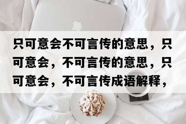 只可意會不可言傳的意思，只可意會，不可言傳的意思，只可意會，不可言傳成語解釋，只可意會，不可言傳是什么意思含義寓意