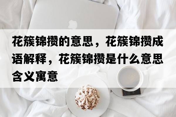 花簇錦攢的意思，花簇錦攢成語(yǔ)解釋，花簇錦攢是什么意思含義寓意