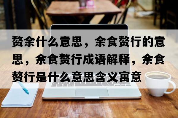 贅余什么意思，余食贅行的意思，余食贅行成語解釋，余食贅行是什么意思含義寓意