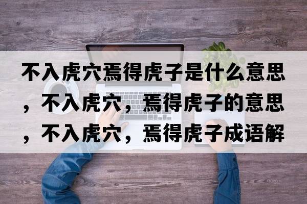 不入虎穴焉得虎子是什么意思，不入虎穴，焉得虎子的意思，不入虎穴，焉得虎子成語解釋，不入虎穴，焉得虎子是什么意思含義寓意