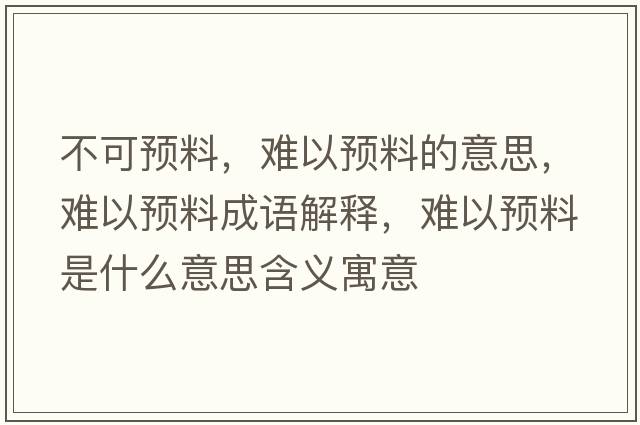 不可預(yù)料，難以預(yù)料的意思，難以預(yù)料成語解釋，難以預(yù)料是什么意思含義寓意