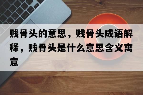 賤骨頭的意思，賤骨頭成語解釋，賤骨頭是什么意思含義寓意