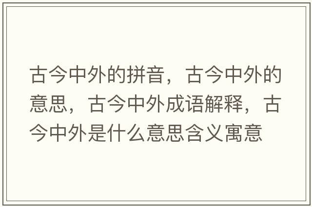 古今中外的拼音，古今中外的意思，古今中外成語(yǔ)解釋，古今中外是什么意思含義寓意