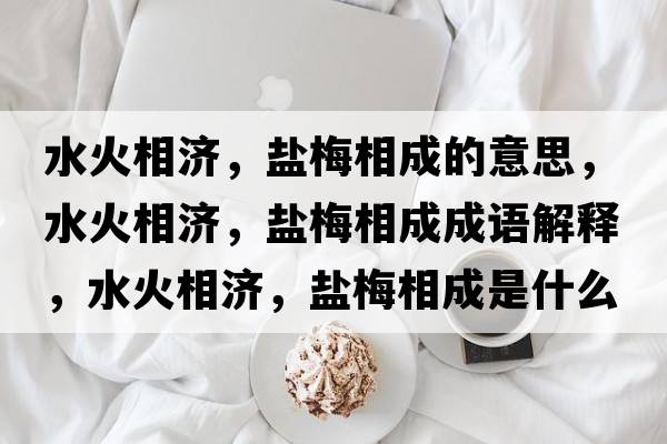 水火相濟，鹽梅相成的意思，水火相濟，鹽梅相成成語解釋，水火相濟，鹽梅相成是什么意思含義寓意