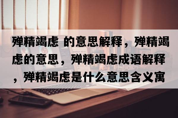 殫精竭慮 的意思解釋，殫精竭慮的意思，殫精竭慮成語解釋，殫精竭慮是什么意思含義寓意