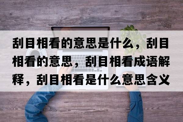刮目相看的意思是什么，刮目相看的意思，刮目相看成語(yǔ)解釋?zhuān)文肯嗫词鞘裁匆馑己x寓意