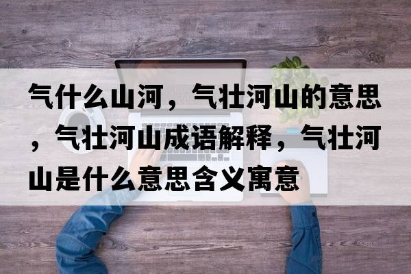 氣什么山河，氣壯河山的意思，氣壯河山成語解釋，氣壯河山是什么意思含義寓意