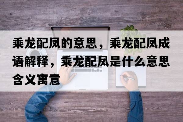 乘龍配鳳的意思，乘龍配鳳成語解釋，乘龍配鳳是什么意思含義寓意