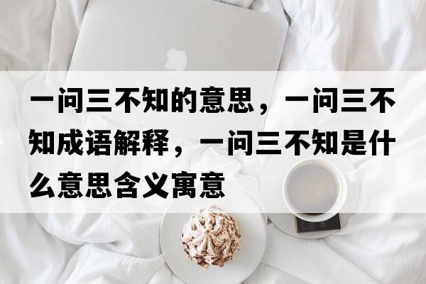 一問(wèn)三不知的意思，一問(wèn)三不知成語(yǔ)解釋，一問(wèn)三不知是什么意思含義寓意