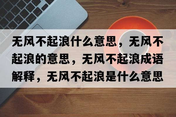 無風(fēng)不起浪什么意思，無風(fēng)不起浪的意思，無風(fēng)不起浪成語解釋，無風(fēng)不起浪是什么意思含義寓意