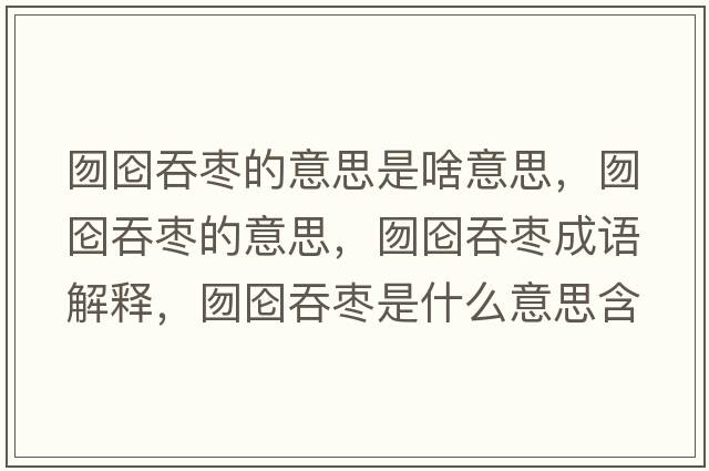 囫圇吞棗的意思是啥意思，囫圇吞棗的意思，囫圇吞棗成語解釋，囫圇吞棗是什么意思含義寓意