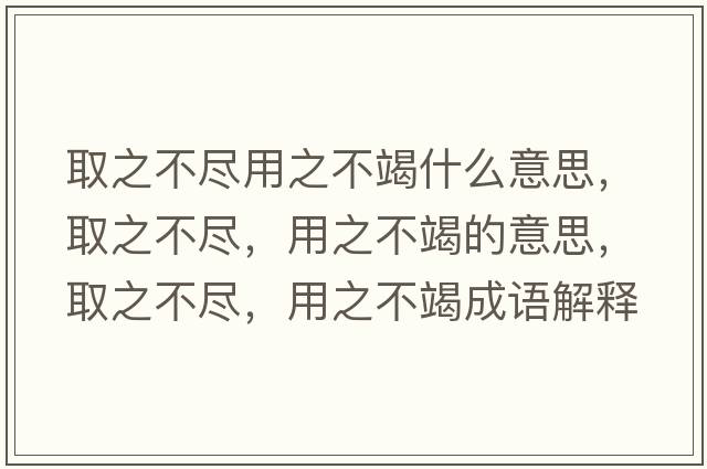 取之不盡用之不竭什么意思，取之不盡，用之不竭的意思，取之不盡，用之不竭成語(yǔ)解釋，取之不盡，用之不竭是什么意思含義寓意
