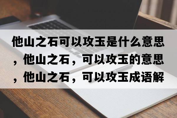 他山之石可以攻玉是什么意思，他山之石，可以攻玉的意思，他山之石，可以攻玉成語解釋，他山之石，可以攻玉是什么意思含義寓意
