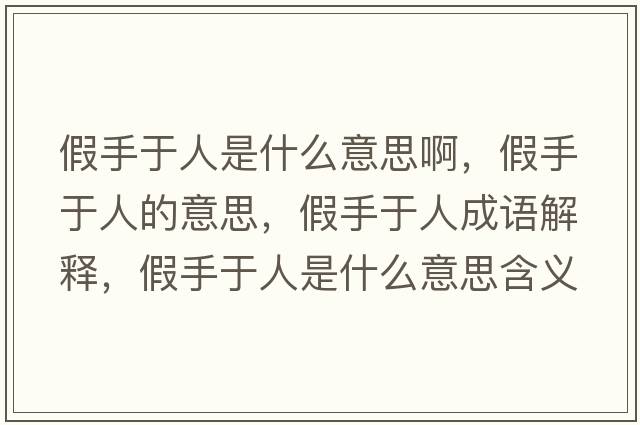 假手于人是什么意思啊，假手于人的意思，假手于人成語(yǔ)解釋?zhuān)偈钟谌耸鞘裁匆馑己x寓意