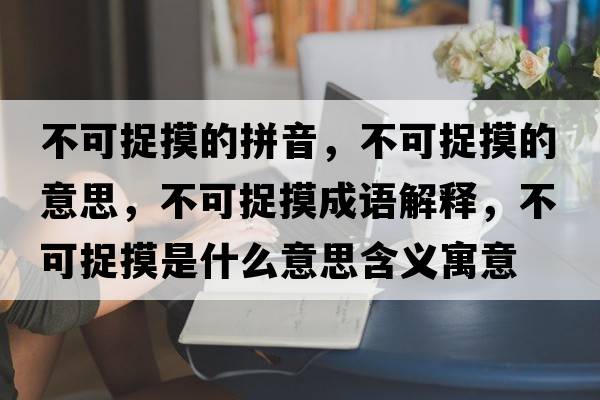 不可捉摸的拼音，不可捉摸的意思，不可捉摸成語(yǔ)解釋，不可捉摸是什么意思含義寓意