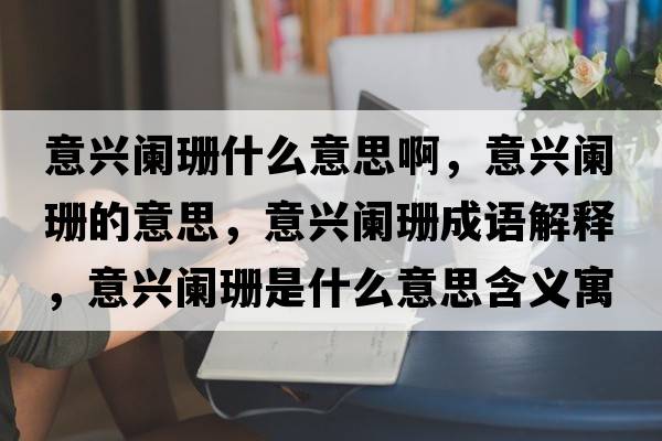 意興闌珊什么意思啊，意興闌珊的意思，意興闌珊成語解釋，意興闌珊是什么意思含義寓意