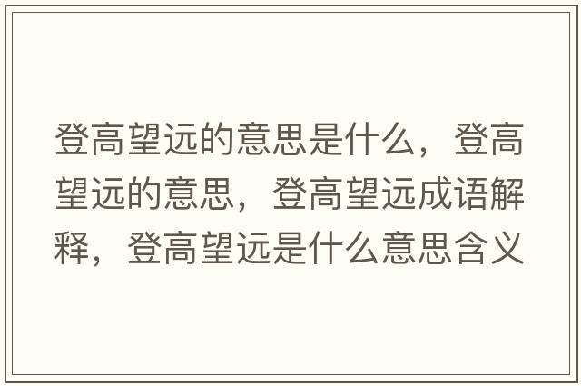 登高望遠(yuǎn)的意思是什么，登高望遠(yuǎn)的意思，登高望遠(yuǎn)成語解釋，登高望遠(yuǎn)是什么意思含義寓意