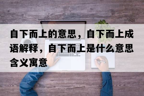 自下而上的意思，自下而上成語解釋，自下而上是什么意思含義寓意