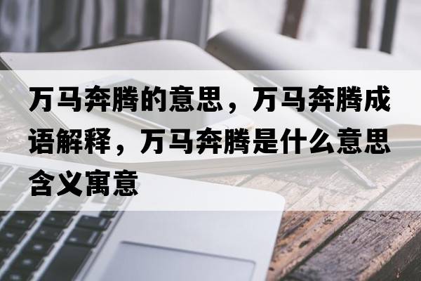 萬馬奔騰的意思，萬馬奔騰成語解釋，萬馬奔騰是什么意思含義寓意