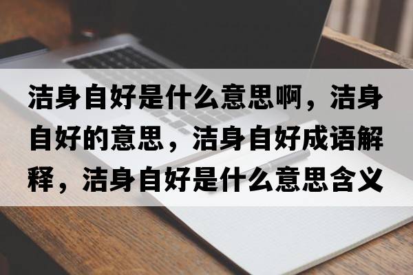 潔身自好是什么意思啊，潔身自好的意思，潔身自好成語解釋，潔身自好是什么意思含義寓意