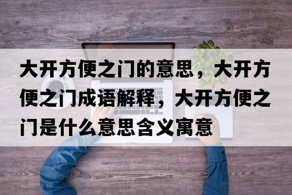 大開(kāi)方便之門(mén)的意思，大開(kāi)方便之門(mén)成語(yǔ)解釋?zhuān)箝_(kāi)方便之門(mén)是什么意思含義寓意