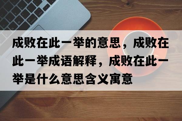 成敗在此一舉的意思，成敗在此一舉成語解釋，成敗在此一舉是什么意思含義寓意