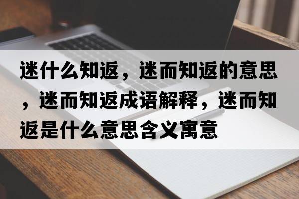 迷什么知返，迷而知返的意思，迷而知返成語解釋，迷而知返是什么意思含義寓意