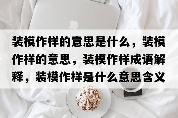 裝模作樣的意思是什么，裝模作樣的意思，裝模作樣成語(yǔ)解釋，裝模作樣是什么意思含義寓意