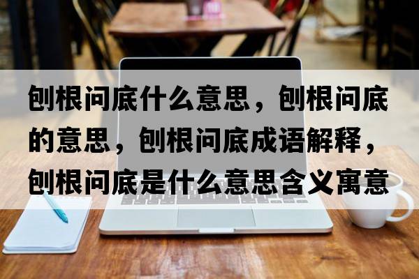 刨根問底什么意思，刨根問底的意思，刨根問底成語(yǔ)解釋，刨根問底是什么意思含義寓意