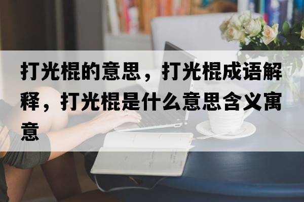 打光棍的意思，打光棍成語(yǔ)解釋，打光棍是什么意思含義寓意