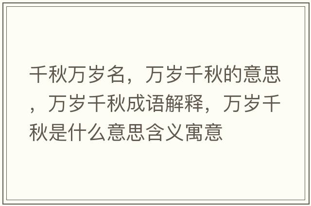 千秋萬(wàn)歲名，萬(wàn)歲千秋的意思，萬(wàn)歲千秋成語(yǔ)解釋?zhuān)f(wàn)歲千秋是什么意思含義寓意