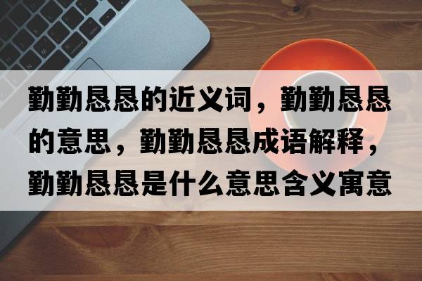勤勤懇懇的近義詞，勤勤懇懇的意思，勤勤懇懇成語解釋，勤勤懇懇是什么意思含義寓意