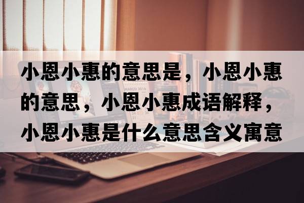 小恩小惠的意思是，小恩小惠的意思，小恩小惠成語解釋，小恩小惠是什么意思含義寓意