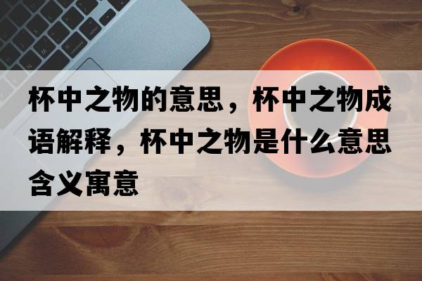 杯中之物的意思，杯中之物成語解釋，杯中之物是什么意思含義寓意