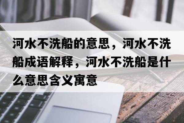 河水不洗船的意思，河水不洗船成語解釋，河水不洗船是什么意思含義寓意