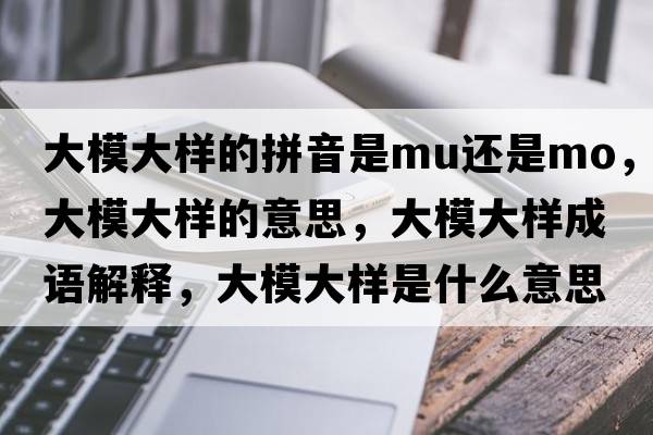 大模大樣的拼音是mu還是mo，大模大樣的意思，大模大樣成語解釋，大模大樣是什么意思含義寓意