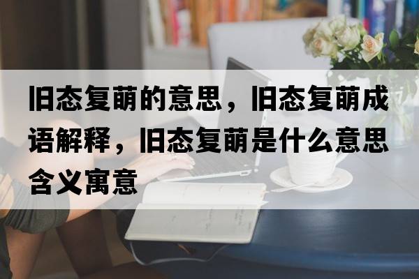 舊態(tài)復(fù)萌的意思，舊態(tài)復(fù)萌成語解釋，舊態(tài)復(fù)萌是什么意思含義寓意