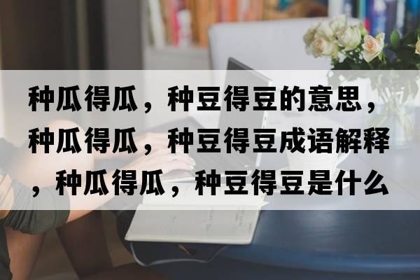 種瓜得瓜，種豆得豆的意思，種瓜得瓜，種豆得豆成語(yǔ)解釋，種瓜得瓜，種豆得豆是什么意思含義寓意