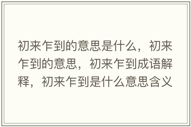 初來乍到的意思是什么，初來乍到的意思，初來乍到成語解釋，初來乍到是什么意思含義寓意