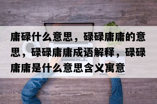 庸碌什么意思，碌碌庸庸的意思，碌碌庸庸成語解釋，碌碌庸庸是什么意思含義寓意