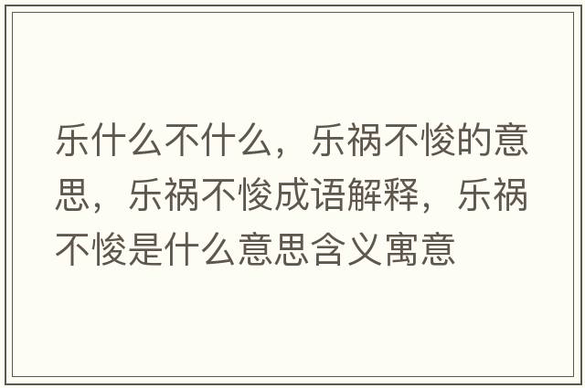 樂(lè)什么不什么，樂(lè)禍不悛的意思，樂(lè)禍不悛成語(yǔ)解釋?zhuān)瑯?lè)禍不悛是什么意思含義寓意