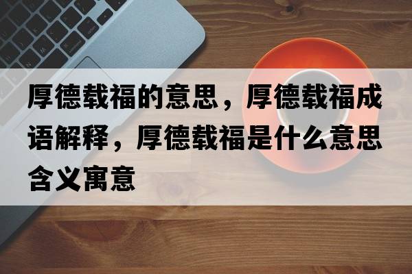 厚德載福的意思，厚德載福成語解釋，厚德載福是什么意思含義寓意
