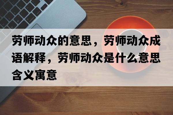 勞師動眾的意思，勞師動眾成語解釋，勞師動眾是什么意思含義寓意
